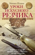 Uroki iskusnogo rezchika. Vyrezaem iz dereva figurki ljudej i zhivotnykh, posudu, statuetki