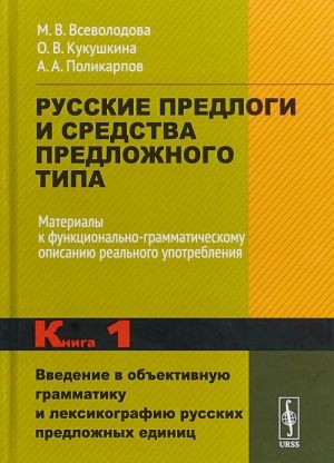 Russkie predlogi i sredstva predlozhnogo tipa. Materialy k funktsionalno-grammaticheskomu opisaniju realnogo upotreblenija. Kniga 1. Vvedenie v obektivnuju grammatiku i leksikografiju russkikh predlozhnykh edinits