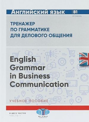 Английский язык. Тренажер по грамматике для делового общения. English Grammar in Business Communication. Учебное пособие. Уровень В1. В 2 частях. Часть 1.