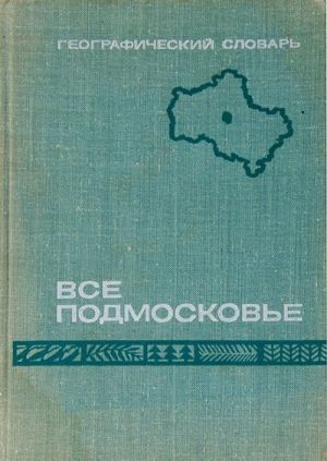 Vse Podmoskove. Geograficheskij slovar Moskovskoj oblasti