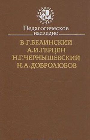 Pedagogicheskoe nasledie. V. G. Belinskij, A. I. Gertsen, N. G. Chernyshevskij, N. A. Dobroljubov