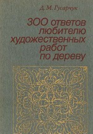 300 otvetov ljubitelju khudozhestvennykh rabot po derevu