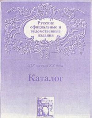 Russkie ofitsialnye i vedomstvennye izdanija XIX - nachala XX veka. Katalog