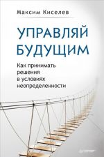 Управляй будущим. Как принимать решения в условиях неопределенности