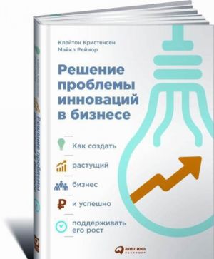 Решение проблемы инноваций в бизнесе. Как создать растущий бизнес и успешно поддерживать его рост