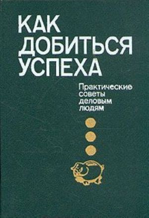 Как добиться успеха. Практические советы деловым людям