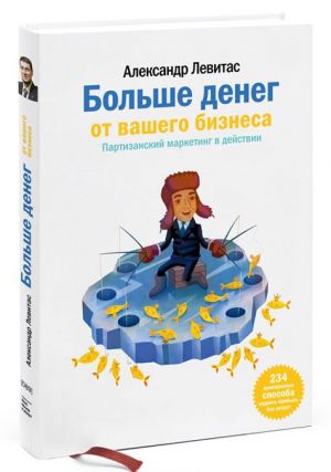 Больше денег от вашего бизнеса. Партизанский маркетинг в действии