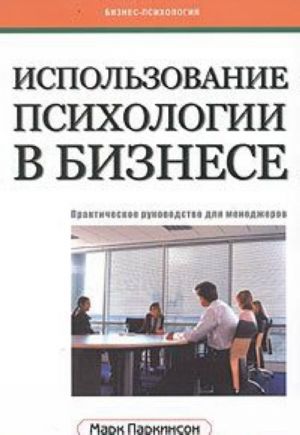 Ispolzovanie psikhologii v biznese. Prakticheskoe rukovodstvo dlja menedzherov