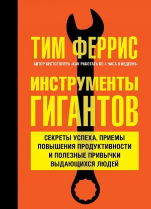 Инструменты гигантов. Секреты успеха, приемы повышения продуктивности и полезные привычки выдающихся людей