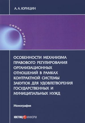 Osobennosti mekhanizma pravovogo regulirovanija organizatsionnykh otnoshenij v ramkakh kontraktnoj sistemy zakupok dlja udovletvorenija gosudarstvennykh i munitsipalnykh nuzhd. Monografija