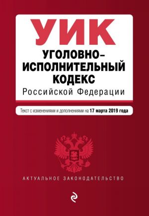 Уголовно-исполнительный кодекс Российской Федерации. Текст с изм. и доп. на 17 марта 2019 г.