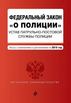 Federalnyj zakon "O politsii". Ustav patrulno-postovoj sluzhby politsii. Teksty s posl. izm. na 2019 g.