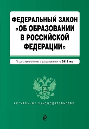 Федеральный закон "Об образовании в Российской Федерации". Текст с посл. изм. доп. на 2019 г.