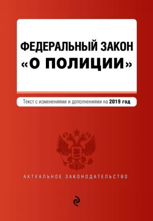 Федеральный закон "О полиции". Текст с посл. изм. и доп. на 2019 г.