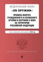 Federalnyj zakon "Ob oruzhii". Pravila oborota grazhdanskogo i sluzhebnogo oruzhija i patronov k nemu na territorii RF. Teksty s izm. na 2019 g.