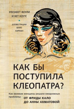 Kak by postupila Kleopatra? Kak velikie zhenschiny reshali ezhednevnye problemy: ot Fridy Kalo do Anny Akhmatovoj