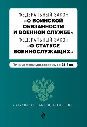 Федеральный закон "О воинской обязанности и военной службе". Федеральный закон "О статусе военнослужащих". Тексты с изм. и доп. на 2019 г.