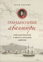 Grandioznye avantjury. Nikolaj Rezanov i mechta o Russkoj Amerike