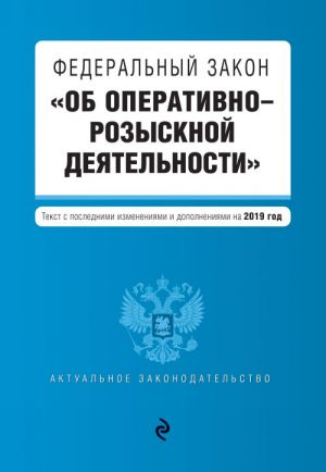 Federalnyj zakon "Ob operativno-rozysknoj dejatelnosti". Tekst s izm. i dop. na 2019 g.