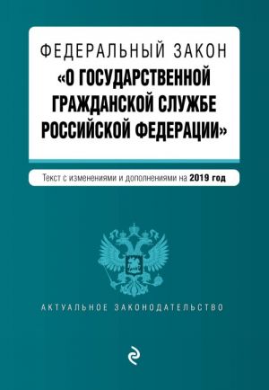 Federalnyj zakon "O gosudarstvennoj grazhdanskoj sluzhbe Rossijskoj Federatsii". Tekst s izm. i dop. na 2019 g.