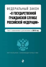 Федеральный закон "О государственной гражданской службе Российской Федерации". Текст с изм. и доп. на 2019 г.