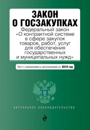 Zakon o goszakupkakh: Federalnyj zakon "O kontraktnoj sisteme v sfere zakupok tovarov, rabot, uslug dlja obespechenija gosudarstvennykh i munitsipalnykh nuzhd" s izm. na 2019 g.