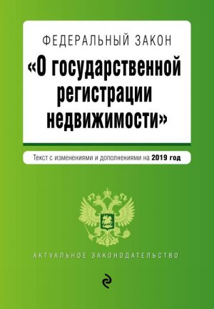 Federalnyj zakon "O gosudarstvennoj registratsii nedvizhimosti". Tekst s izm. i dop. na 2019 g.