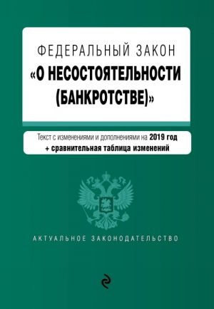 Federalnyj zakon "O nesostojatelnosti (bankrotstve)". Tekst s izm. i dop. na 2019 g. (+ sravnitelnaja tablitsa izmenenij)