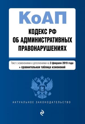 Kodeks Rossijskoj Federatsii ob administrativnykh pravonarushenijakh. Tekst s izm. i dop. na 3 fevralja 2019 g. (+ sravnitelnaja tablitsa izmenenij)