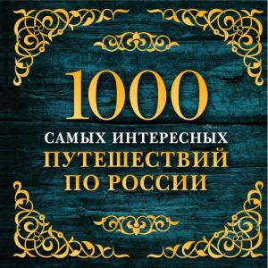 1000 самых интересных путешествий по России. 2-е изд. испр. и доп.