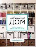 Moj idealnyj dom: 166 lajfkhakov. Polnoe rukovodstvo po organizatsii prostranstva doma