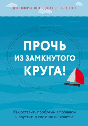 Прочь из замкнутого круга! Как оставить проблемы в прошлом и впустить в свою жизнь счастье