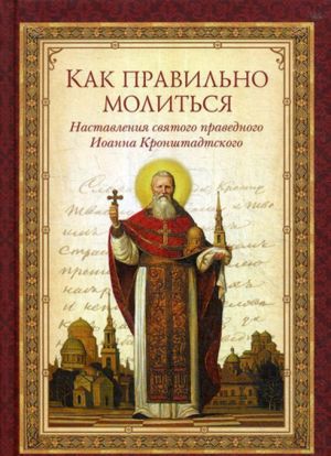 Как правильно молиться.Наставления святого праведного Иоанна Кронштадтского