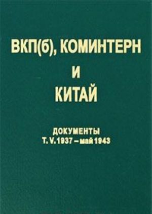 ВКП(б), Коминтерн и Китай. Документы. Том 5. ВКП(б), Коминтерн и КПК в период антияпонской войны. 1937 - май 1943