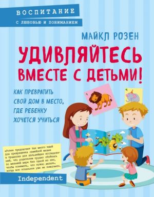 Удивляйтесь вместе с детьми! Как превратить свой дом в место, где ребенку хочется учиться