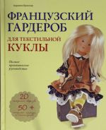 Frantsuzskij garderob dlja tekstilnoj kukly. Polnoe prakticheskoe rukovodstvo. Master-klassy i vykrojki
