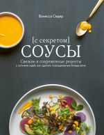 Соусы с секретом. Свежие и современные рецепты с сотнями идей, как сделать повседневные блюда ярче