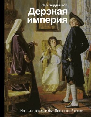 Derzkaja imperija. Nravy, odezhda i byt Petrovskoj epokhi