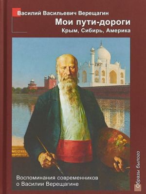 Moi puti - dorogi. Krym, Sibir, Amerika. Vospominanija sovremennikov o Vasilii Vereschagine