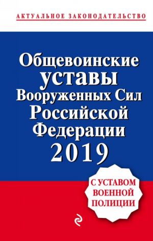 Obschevoinskie ustavy Vooruzhennykh sil Rossijskoj Federatsii s Ustavom voennoj politsii. Teksty na 2019 g.