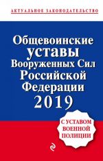 Общевоинские уставы Вооруженных сил Российской Федерации с Уставом военной полиции. Тексты на 2019 г.