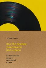 Как The Beatles уничтожили рок-н-рол.Альтернативная история популярной музыки