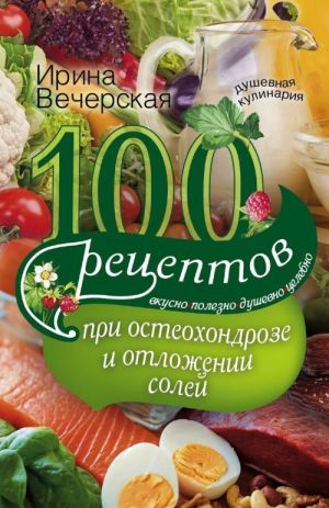 100 retseptov pri osteokhondroze i otlozhenii solej. Vkusno, polezno, dushevno, tselebno