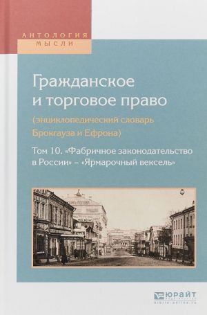 Grazhdanskoe i torgovoe pravo (entsiklopedicheskij slovar brokgauza i efrona) v 10 t. Tom 10. "fabrichnoe zakonodatelstvo v Rossii" - "jarmarochnyj veksel"