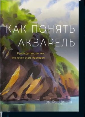 Как понять акварель. Руководство для тех, кто хочет стать мастером