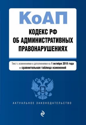 Kodeks Rossijskoj Federatsii ob administrativnykh pravonarushenijakh. Tekst s izm. i dop. na 1 oktjabrja 2018 g. (+ sravnitelnaja tablitsa izmenenij)