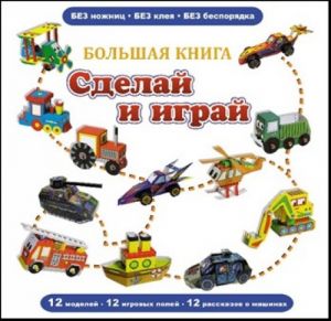 Большая книга "Сделай и играй" (книжка-поделка - сборник 12 моделей).