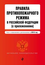 Pravila protivopozharnogo rezhima v Rossijskoj Federatsii (s prilozhenijami). Tekst s poslednimi izm. i dop. na 2018 g.