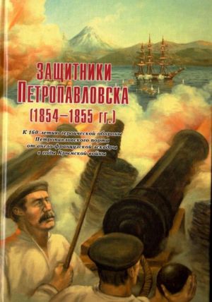 Защитники Петропавловска (1854-1855 гг.) К 160-летию героической обороны Петропавловского порта от англо-французской эскадры в годы Крымской войны