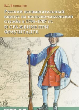 Russkij vspomogatelnyj korpus na polsko-saksonskoj sluzhbe v 1704-1707 gg. i srazhenie pri Fraushtadte